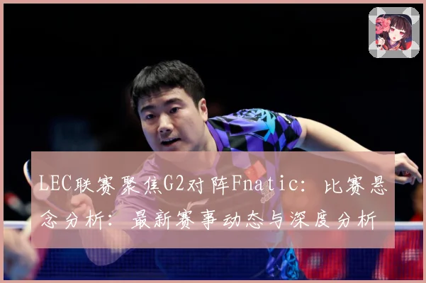LEC联赛聚焦G2对阵Fnatic：比赛悬念分析：最新赛事动态与深度分析