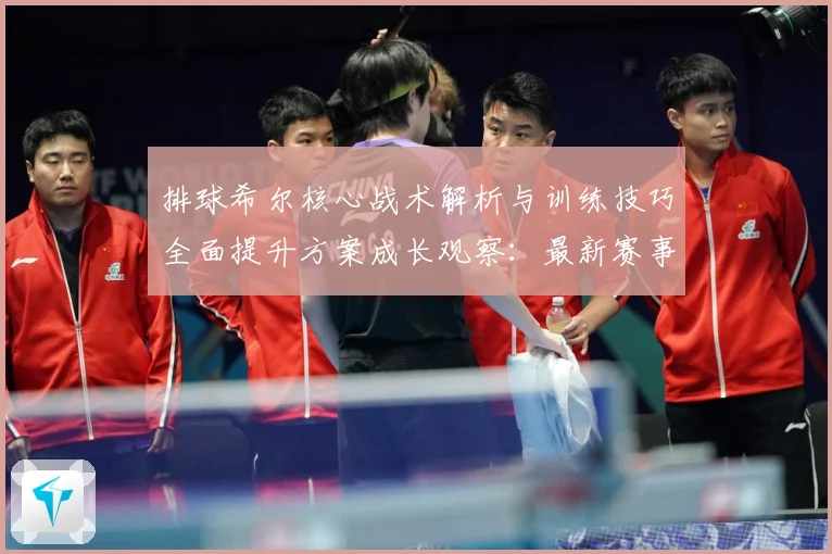 排球希尔核心战术解析与训练技巧全面提升方案成长观察：最新赛事动态与深度分析