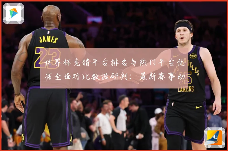 世界杯竞猜平台排名与热门平台优劣全面对比数据研判：最新赛事动态与深度分析