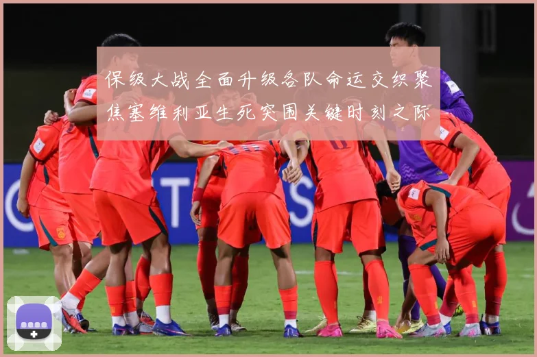 保级大战全面升级各队命运交织聚焦塞维利亚生死突围关键时刻之际数据研判：最新赛事动态与深度分析