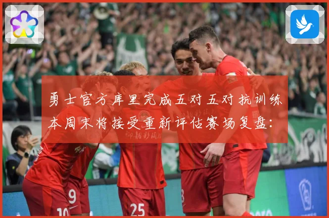 勇士官方库里完成五对五对抗训练本周末将接受重新评估赛场复盘：最新赛事动态与深度分析