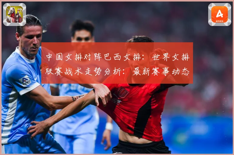 中国女排对阵巴西女排：世界女排联赛战术走势分析：最新赛事动态与深度分析