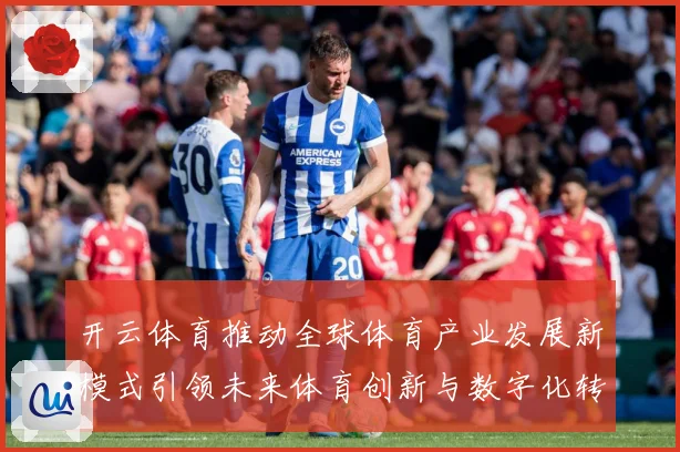 开云体育推动全球体育产业发展新模式引领未来体育创新与数字化转专题观察：最新赛事动态与深度分析