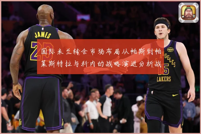 国际米兰转会市场布局从帕斯到帕莱斯特拉与科内的战略演进分析战术观察：最新赛事动态与深度分析