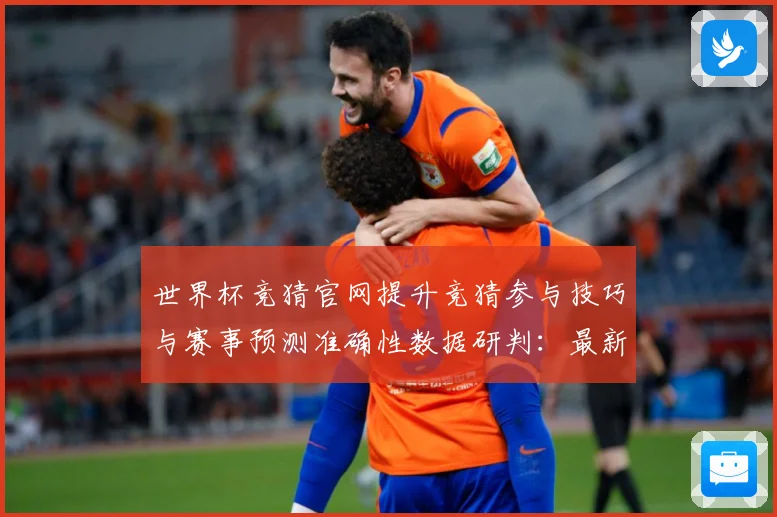 世界杯竞猜官网提升竞猜参与技巧与赛事预测准确性数据研判：最新赛事动态与深度分析