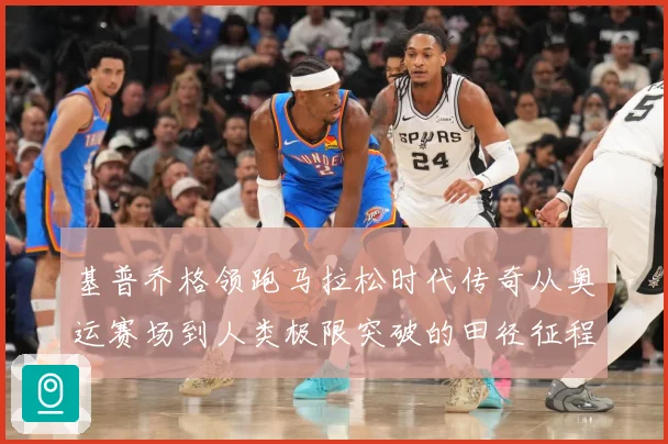 基普乔格领跑马拉松时代传奇从奥运赛场到人类极限突破的田径征程解析：最新赛事动态与深度分析