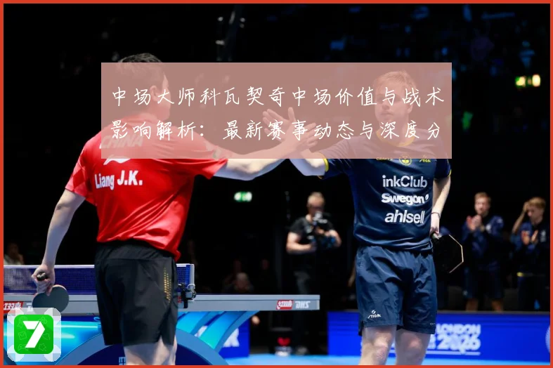 中场大师科瓦契奇中场价值与战术影响解析：最新赛事动态与深度分析