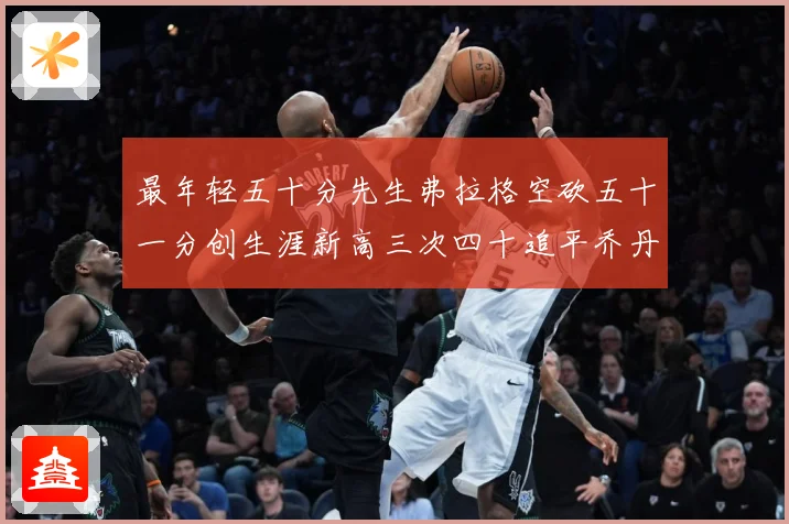 最年轻五十分先生弗拉格空砍五十一分创生涯新高三次四十追平乔丹赛场复盘：最新赛事动态与深度分析