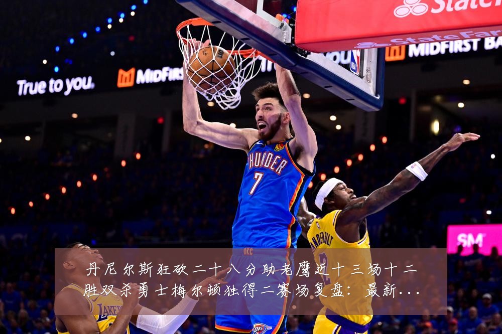 丹尼尔斯狂砍二十八分助老鹰近十三场十二胜双杀勇士梅尔顿独得二赛场复盘:最新赛事动态与深度分析