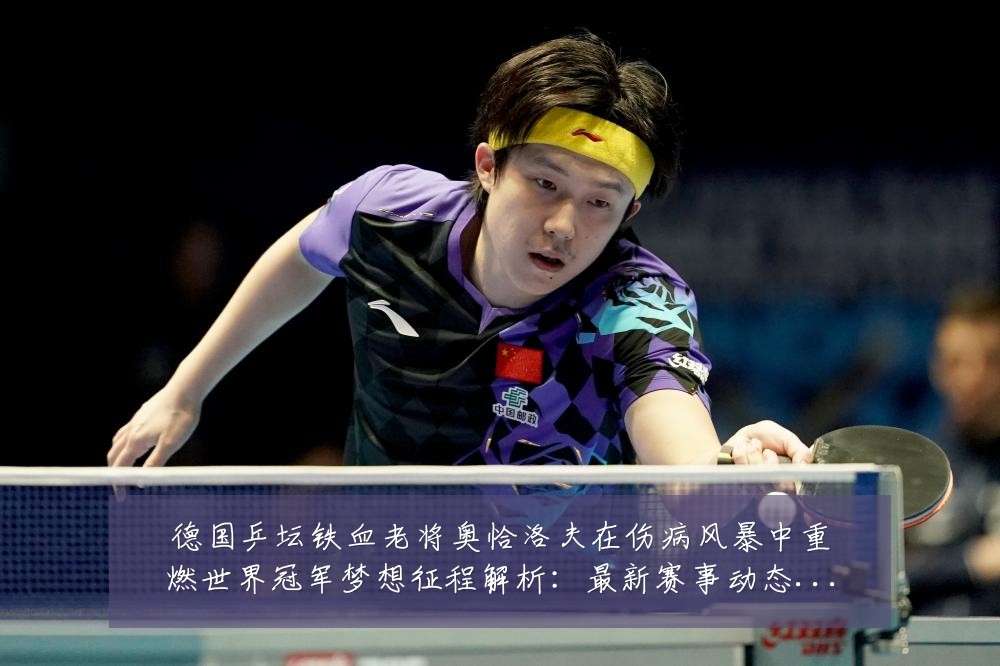德国乒坛铁血老将奥恰洛夫在伤病风暴中重燃世界冠军梦想征程解析：最新赛事动态与深度分析