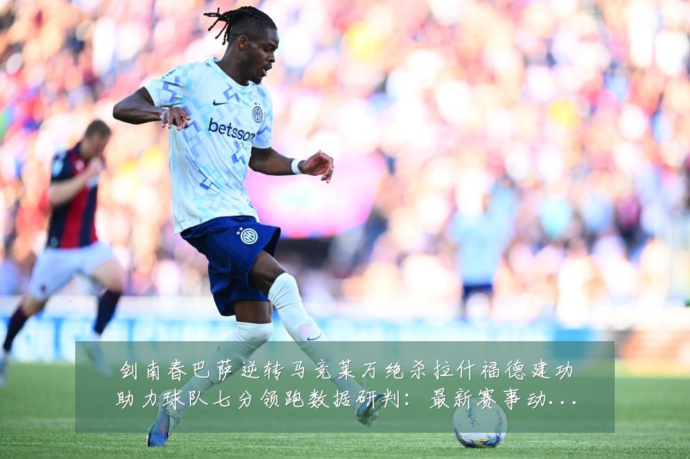 剑南春巴萨逆转马竞莱万绝杀拉什福德建功助力球队七分领跑数据研判：最新赛事动态与深度分析