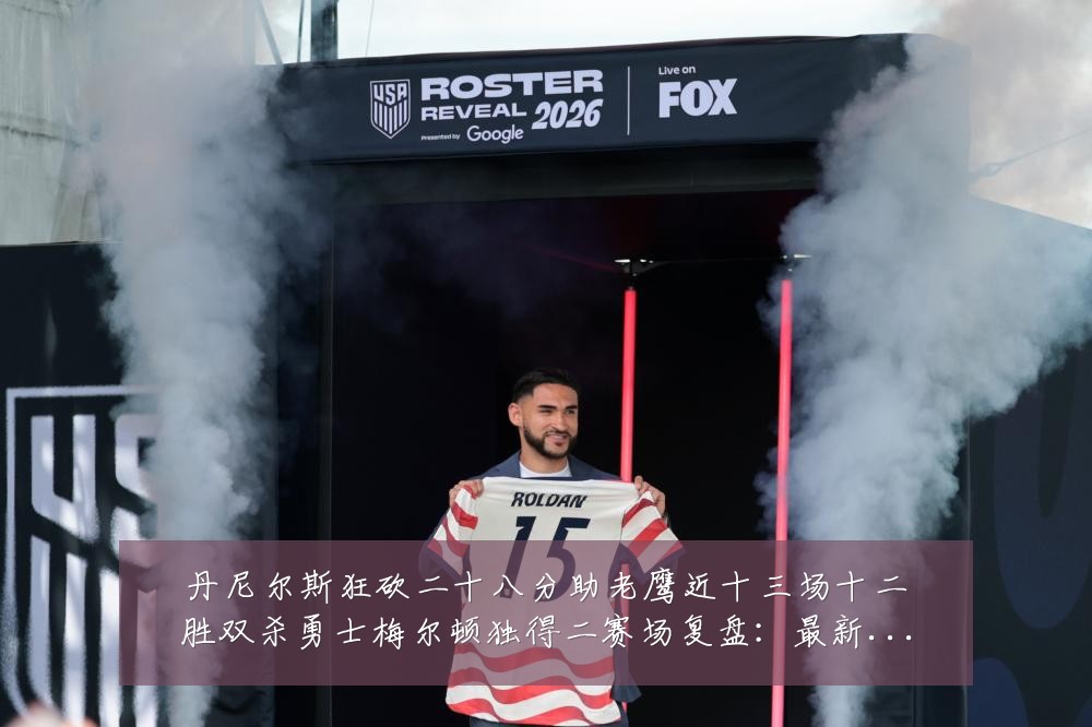 丹尼尔斯狂砍二十八分助老鹰近十三场十二胜双杀勇士梅尔顿独得二赛场复盘：最新赛事动态与深度分析