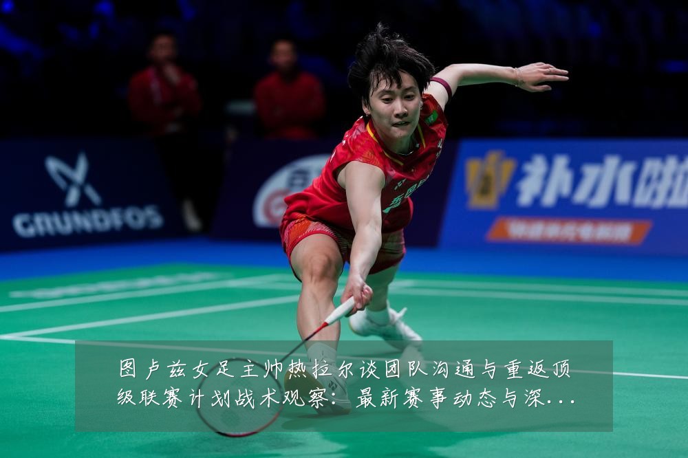 图卢兹女足主帅热拉尔谈团队沟通与重返顶级联赛计划战术观察：最新赛事动态与深度分析