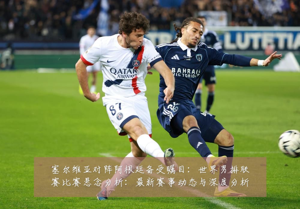塞尔维亚对阵阿根廷备受瞩目：世界男排联赛比赛悬念分析：最新赛事动态与深度分析