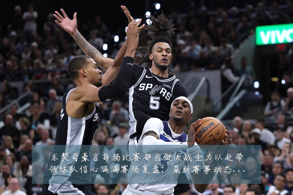 东契奇豪言每场比赛都当做决战全力以赴带领球队信心满满赛场复盘:最新赛事动态与深度分析