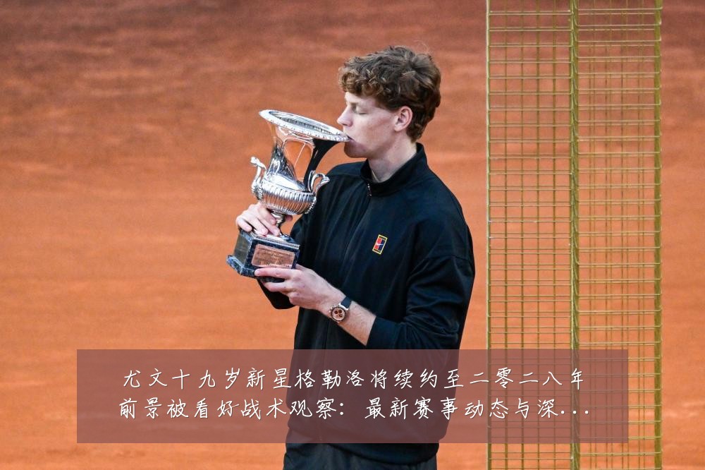 尤文十九岁新星格勒洛将续约至二零二八年前景被看好战术观察:最新赛事动态与深度分析