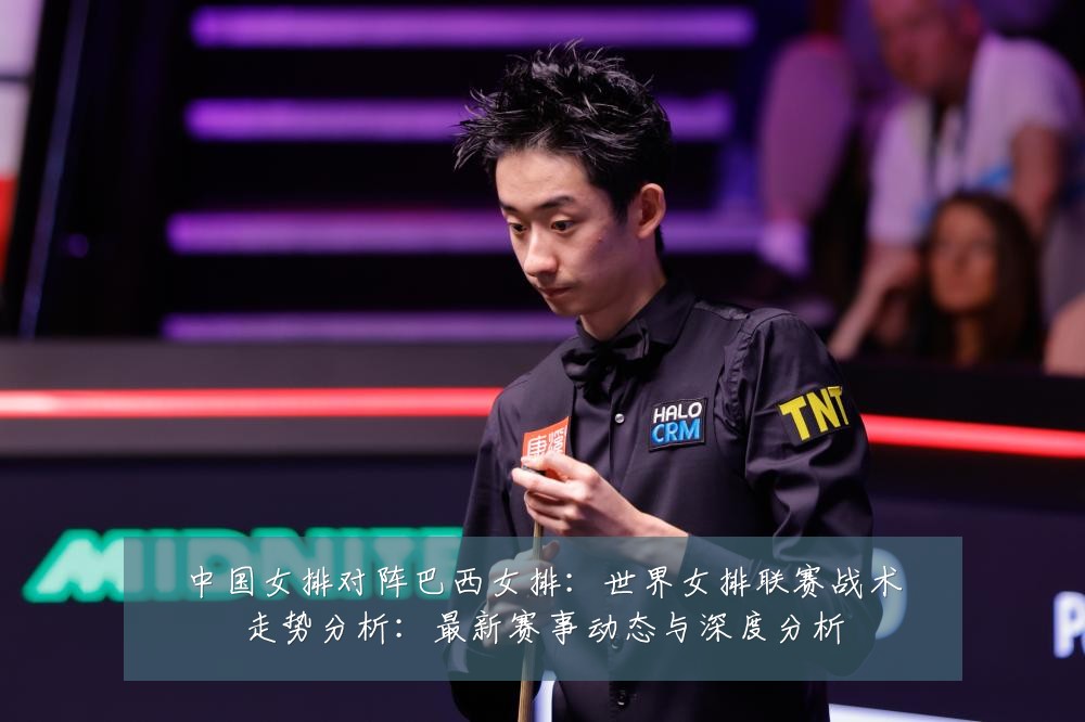 中国女排对阵巴西女排:世界女排联赛战术走势分析:最新赛事动态与深度分析