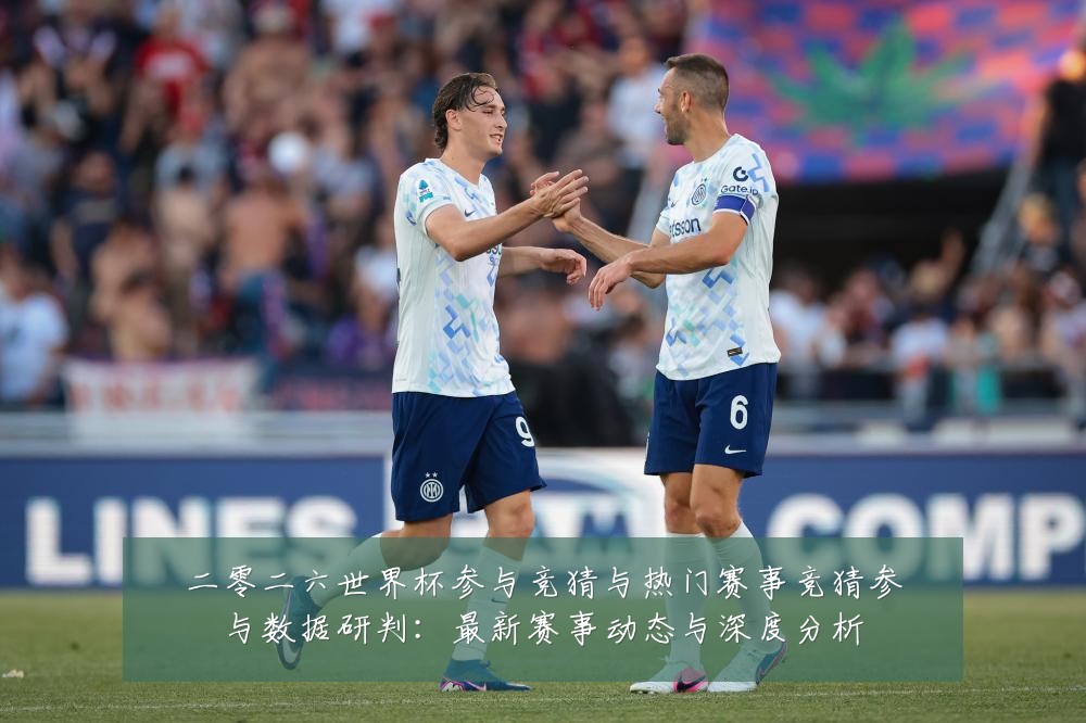 二零二六世界杯参与竞猜与热门赛事竞猜参与数据研判:最新赛事动态与深度分析