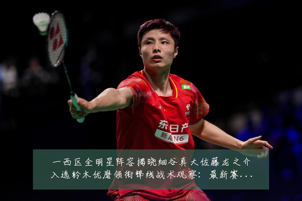 一西区全明星阵容揭晓细谷真大佐藤龙之介入选铃木优磨领衔锋线战术观察:最新赛事动态与深度分析