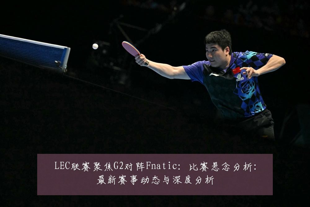 LEC联赛聚焦G2对阵Fnatic:比赛悬念分析:最新赛事动态与深度分析