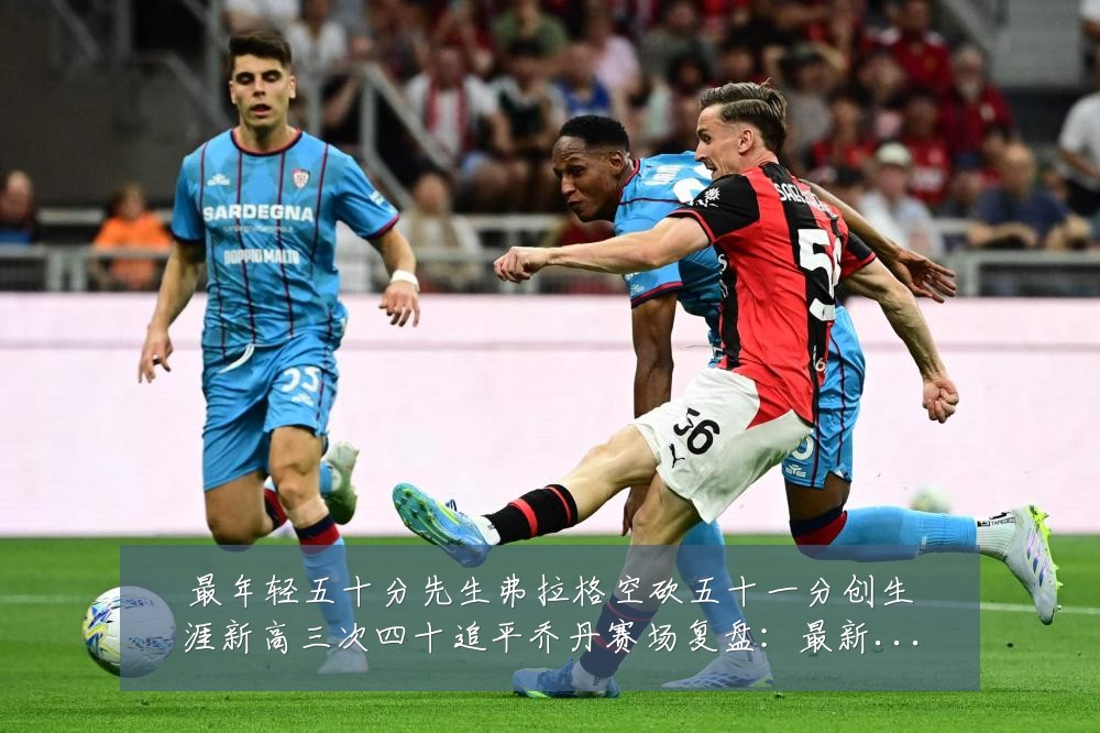 最年轻五十分先生弗拉格空砍五十一分创生涯新高三次四十追平乔丹赛场复盘：最新赛事动态与深度分析