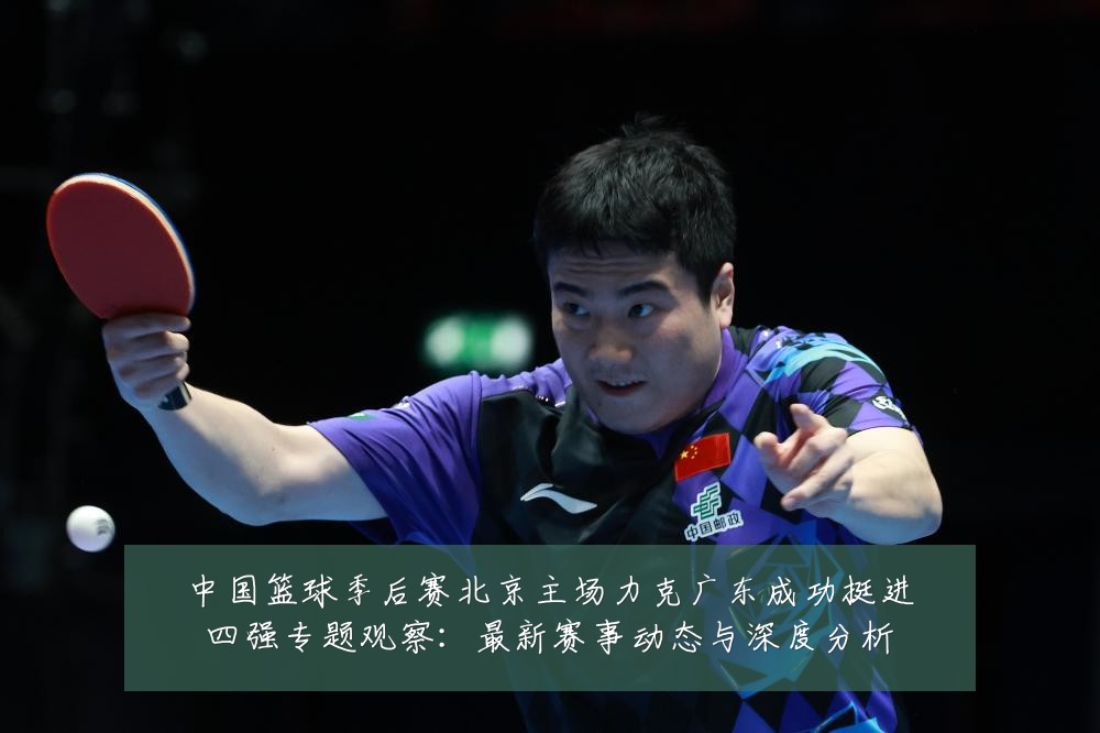 中国篮球季后赛北京主场力克广东成功挺进四强专题观察:最新赛事动态与深度分析