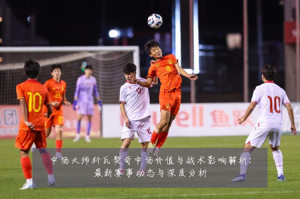 中场大师科瓦契奇中场价值与战术影响解析:最新赛事动态与深度分析