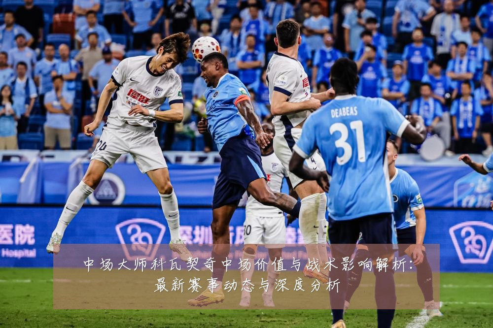中场大师科瓦契奇中场价值与战术影响解析:最新赛事动态与深度分析