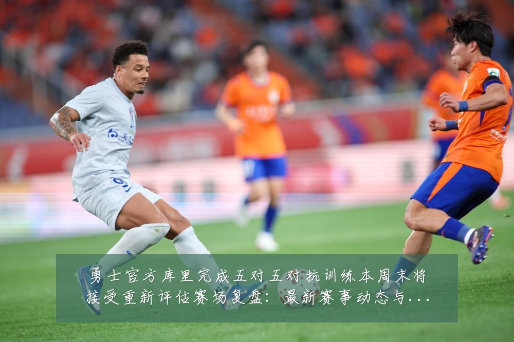 勇士官方库里完成五对五对抗训练本周末将接受重新评估赛场复盘：最新赛事动态与深度分析